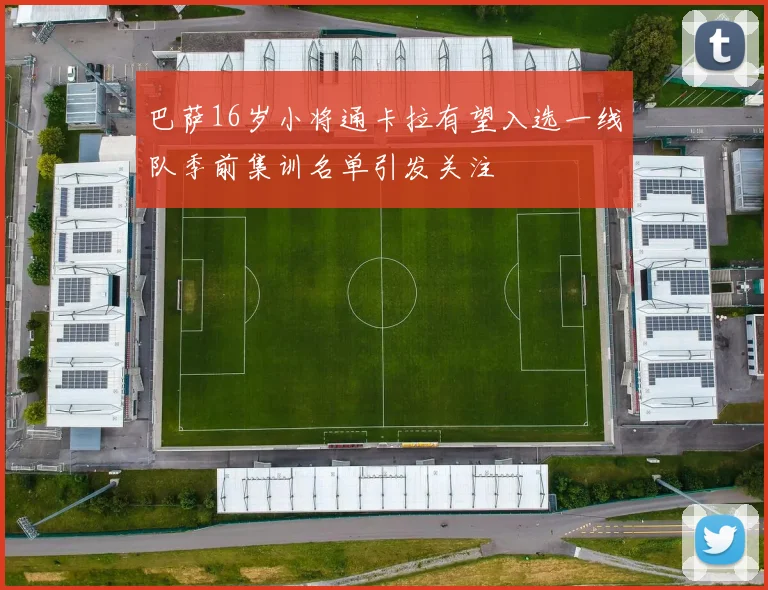 巴萨16岁小将通卡拉有望入选一线队季前集训名单引发关注
