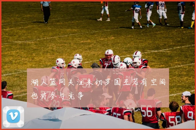湖人篮网关注米切罗国王若有空间也将参与竞争