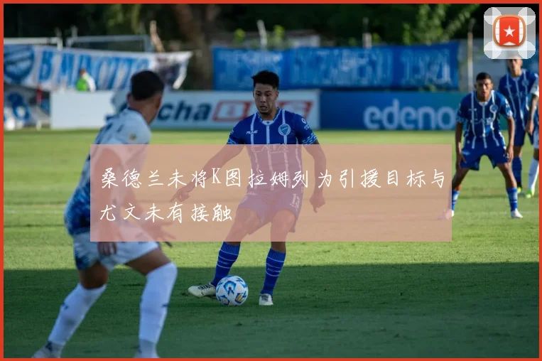 桑德兰未将K图拉姆列为引援目标与尤文未有接触