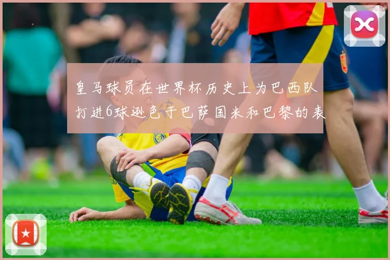 皇马球员在世界杯历史上为巴西队打进6球逊色于巴萨国米和巴黎的表现
