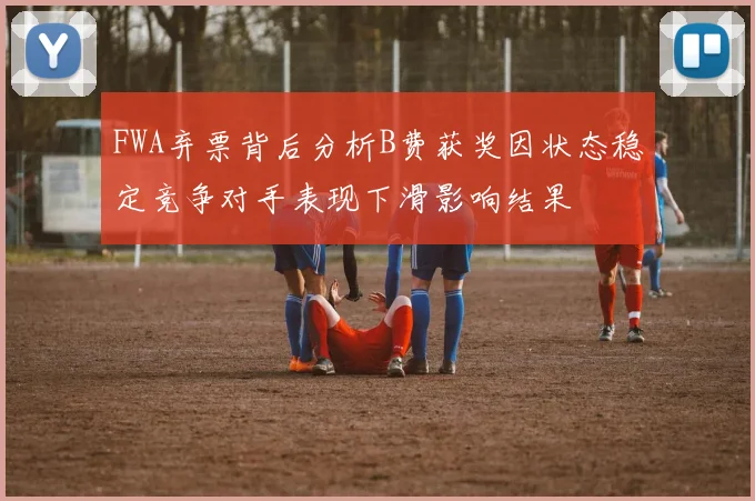 FWA弃票背后分析B费获奖因状态稳定竞争对手表现下滑影响结果