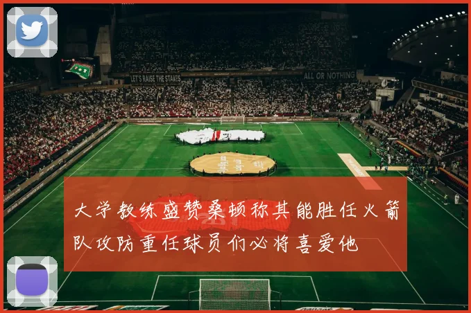大学教练盛赞桑顿称其能胜任火箭队攻防重任球员们必将喜爱他