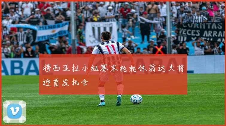 穆西亚拉小组赛末轮轮休翁达夫将迎首发机会