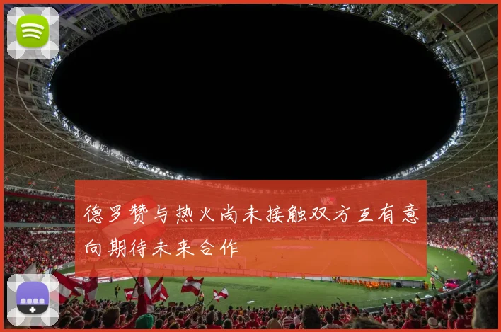 德罗赞与热火尚未接触双方互有意向期待未来合作