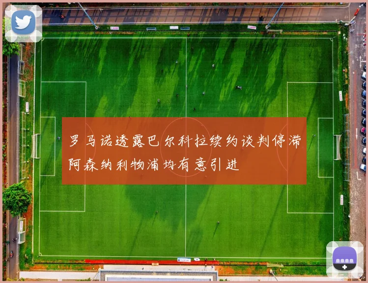 罗马诺透露巴尔科拉续约谈判停滞阿森纳利物浦均有意引进