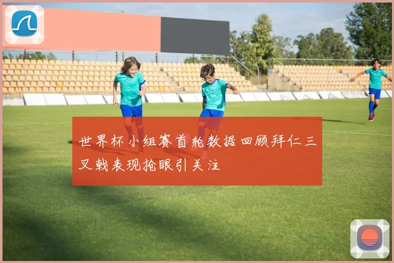 世界杯小组赛首轮数据回顾拜仁三叉戟表现抢眼引关注