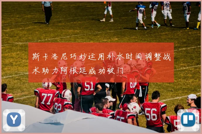 斯卡洛尼巧妙运用补水时间调整战术助力阿根廷成功破门