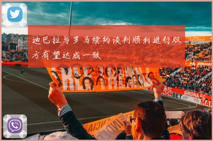迪巴拉与罗马续约谈判顺利进行双方有望达成一致