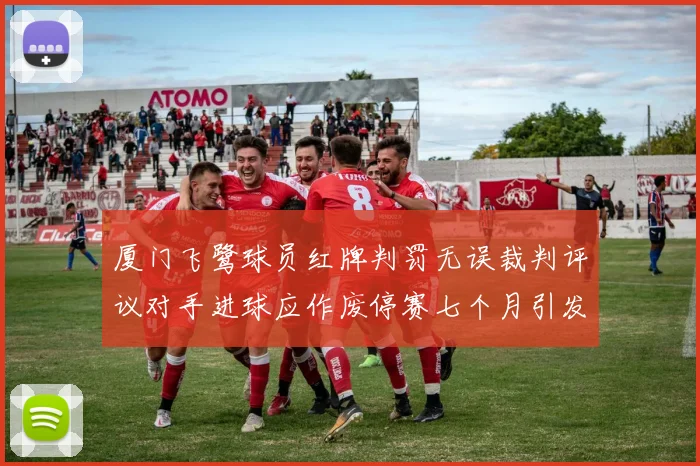 厦门飞鹭球员红牌判罚无误裁判评议对手进球应作废停赛七个月引发热议
