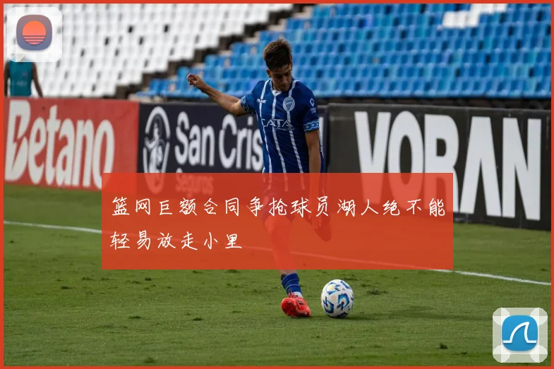 篮网巨额合同争抢球员湖人绝不能轻易放走小里