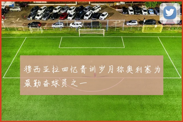 穆西亚拉回忆青训岁月称奥利塞为最勤奋球员之一