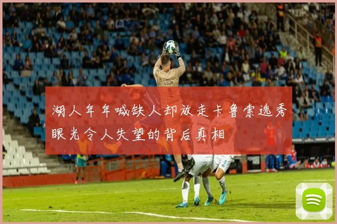 湖人年年喊缺人却放走卡鲁索选秀眼光令人失望的背后真相
