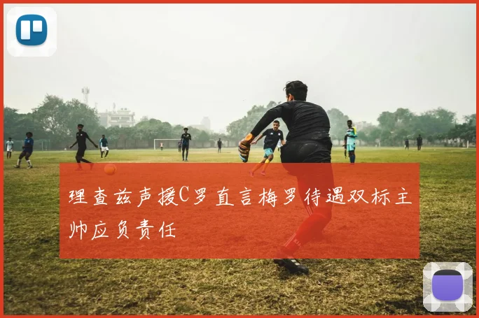 理查兹声援C罗直言梅罗待遇双标主帅应负责任