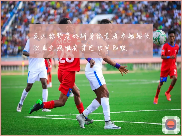 莱利称赞詹姆斯身体素质卓越超长职业生涯唯有贾巴尔可匹敌
